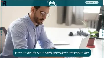 طرق طبيعية وفعالة لتعزيز التركيز وتقوية الذاكرة وتحسين أداء الدماغ